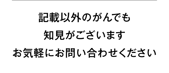 記載以外のがんでも知見がございますお気軽にお問い合わせください