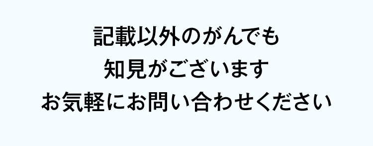 上記以外のがんでも知見がございます。お気軽にお問い合わせください