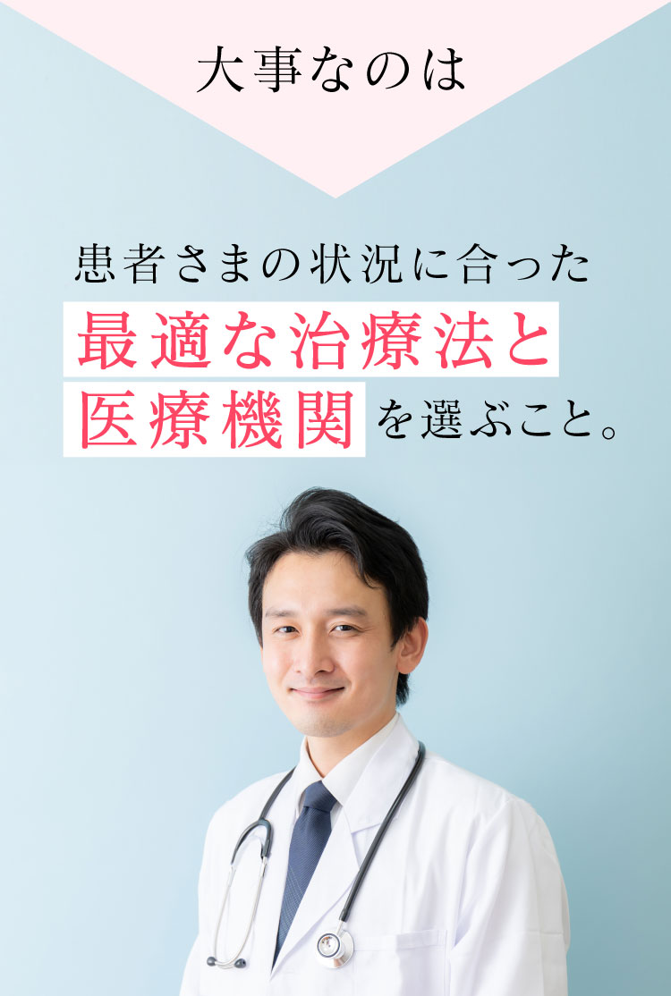 大事なのは、患者様の状況に合った最適な治療法と医療機関を選ぶこと